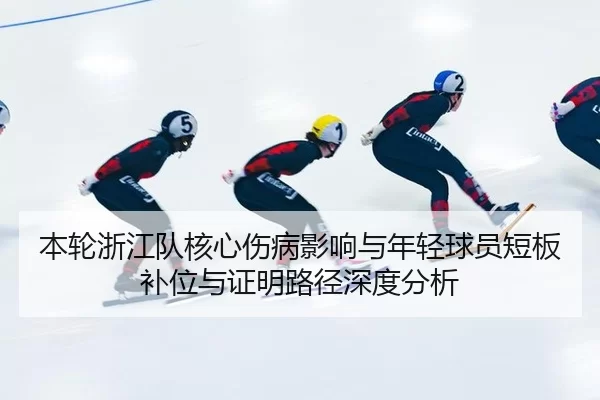 本轮浙江队核心伤病影响与年轻球员短板补位与证明路径深度分析