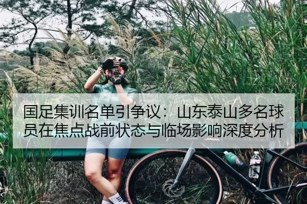 国足集训名单引争议：山东泰山多名球员在焦点战前状态与临场影响深度分析