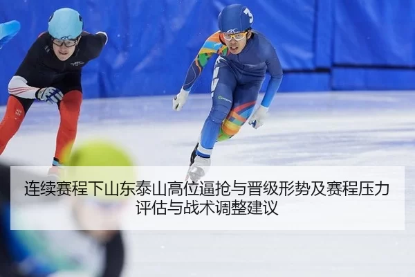 连续赛程下山东泰山高位逼抢与晋级形势及赛程压力评估与战术调整建议